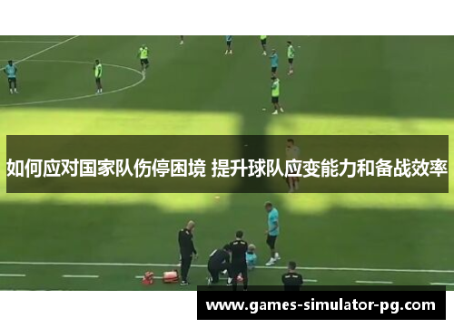 如何应对国家队伤停困境 提升球队应变能力和备战效率 如何应对国家队伤停困境 提升球队应变能力和备战效率