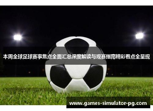 本周全球足球赛事焦点全面汇总深度解读与观赛指南精彩看点全呈现