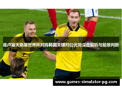 库卢塞夫斯基世界杯对阵韩国关键对位优势深度解析与前景判断