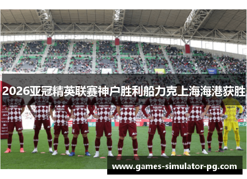 2026亚冠精英联赛神户胜利船力克上海海港获胜