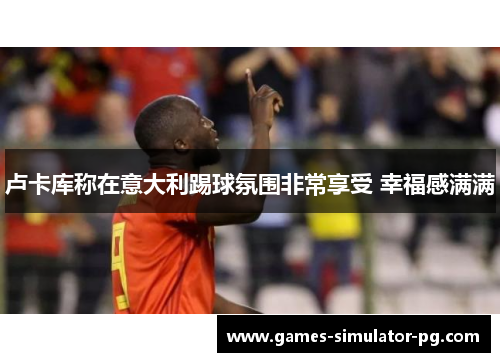 卢卡库称在意大利踢球氛围非常享受 幸福感满满