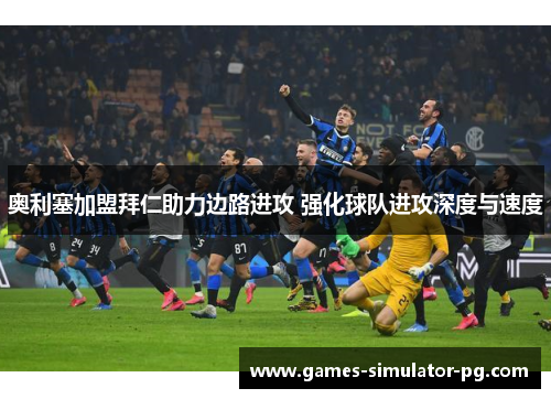 奥利塞加盟拜仁助力边路进攻 强化球队进攻深度与速度