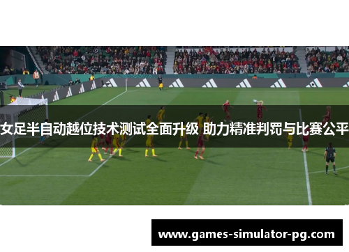 女足半自动越位技术测试全面升级 助力精准判罚与比赛公平