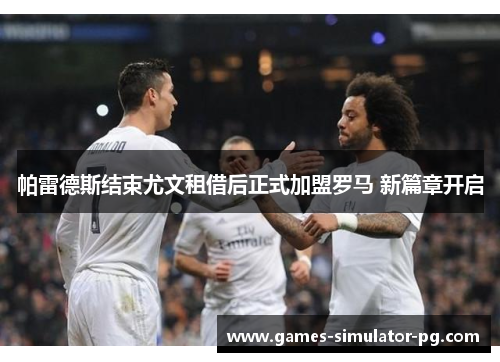 帕雷德斯结束尤文租借后正式加盟罗马 新篇章开启