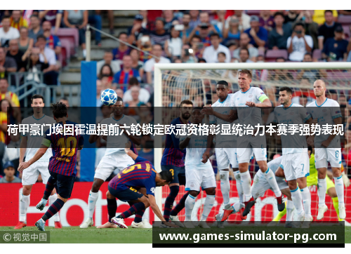 荷甲豪门埃因霍温提前六轮锁定欧冠资格彰显统治力本赛季强势表现
