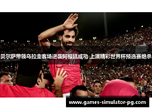 贝尔萨带领乌拉圭客场逆袭阿根廷成功 上演精彩世界杯预选赛绝杀