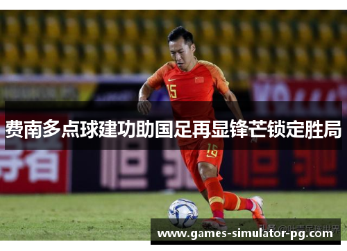 费南多点球建功助国足再显锋芒锁定胜局 费南多点球建功助国足再显锋芒锁定胜局