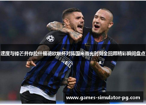 速度与锋芒并存拉什福德欧联杯对阵国米高光时刻全回顾精彩瞬间盘点 速度与锋芒并存拉什福德欧联杯对阵国米高光时刻全回顾精彩瞬间盘点