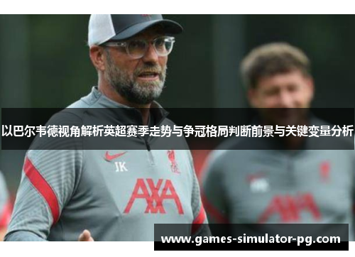 以巴尔韦德视角解析英超赛季走势与争冠格局判断前景与关键变量分析