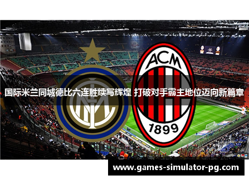 国际米兰同城德比六连胜续写辉煌 打破对手霸主地位迈向新篇章