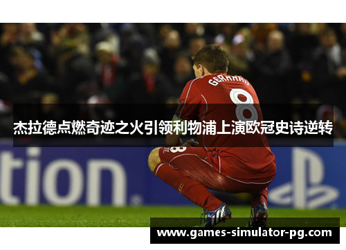 杰拉德点燃奇迹之火引领利物浦上演欧冠史诗逆转