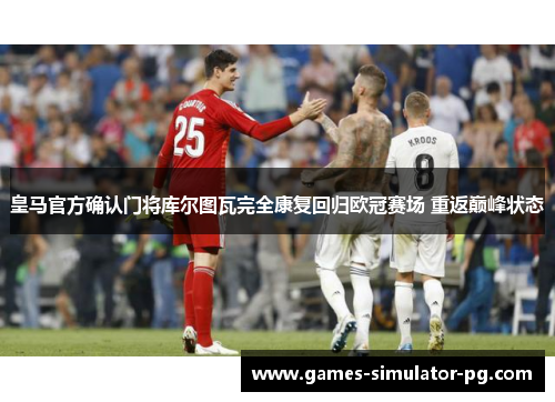 皇马官方确认门将库尔图瓦完全康复回归欧冠赛场 重返巅峰状态