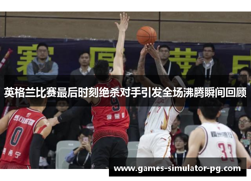 英格兰比赛最后时刻绝杀对手引发全场沸腾瞬间回顾