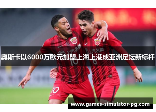 奥斯卡以6000万欧元加盟上海上港成亚洲足坛新标杆