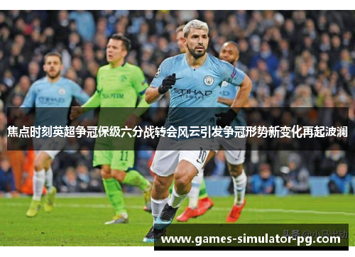 焦点时刻英超争冠保级六分战转会风云引发争冠形势新变化再起波澜 焦点时刻英超争冠保级六分战转会风云引发争冠形势新变化再起波澜