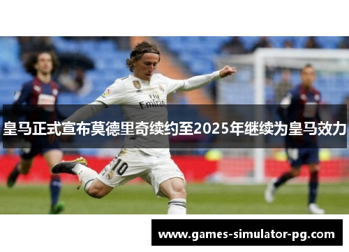 皇马正式宣布莫德里奇续约至2025年继续为皇马效力 皇马正式宣布莫德里奇续约至2025年继续为皇马效力