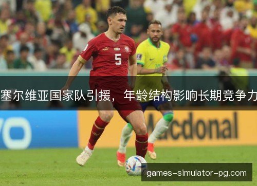 塞尔维亚国家队引援,年龄结构影响长期竞争力 塞尔维亚国家队引援,年龄结构影响长期竞争力